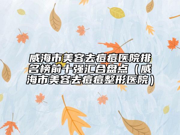 威海市美容去痘痘醫(yī)院排名榜前十強匯合盤點（威海市美容去痘痘整形醫(yī)院）