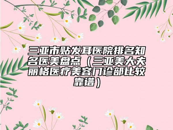 三亞市貼發(fā)耳醫(yī)院排名知名醫(yī)美盤點（三亞美大夫麗格醫(yī)療美容門診部比較靠譜）