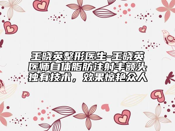 王曉英整形醫(yī)生-王曉英醫(yī)師自體脂肪注射豐額頭獨(dú)有技術(shù)，效果驚艷眾人