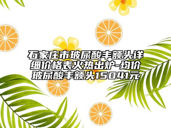 石家莊市玻尿酸豐額頭詳細(xì)價(jià)格表火熱出爐-均價(jià)玻尿酸豐額頭15041元