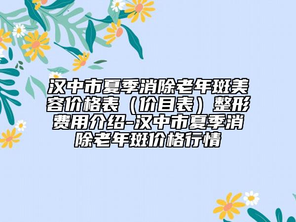 漢中市夏季消除老年斑美容價(jià)格表（價(jià)目表）整形費(fèi)用介紹-漢中市夏季消除老年斑價(jià)格行情