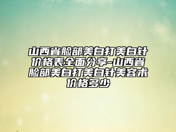山西省臉部美白打美白針價格表全面分享-山西省臉部美白打美白針美容術(shù)價格多少