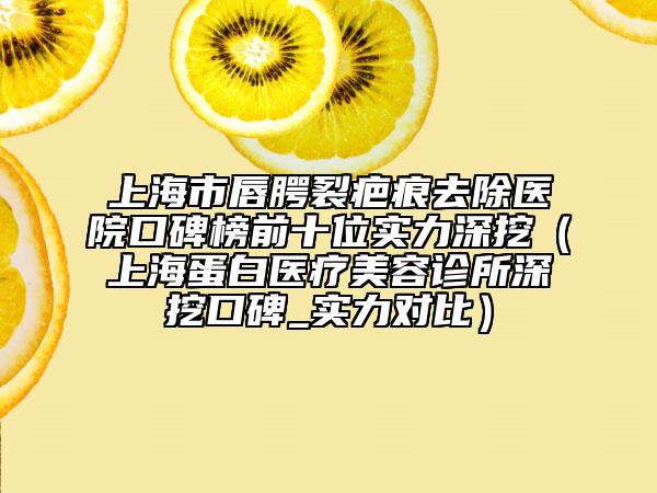 上海市唇腭裂疤痕去除醫(yī)院口碑榜前十位實(shí)力深挖（上海蛋白醫(yī)療美容診所深挖口碑_實(shí)力對(duì)比）