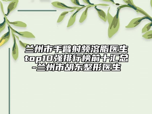 蘭州市手臂射頻溶脂醫(yī)生top10強排行榜前十匯總-蘭州市胡東整形醫(yī)生