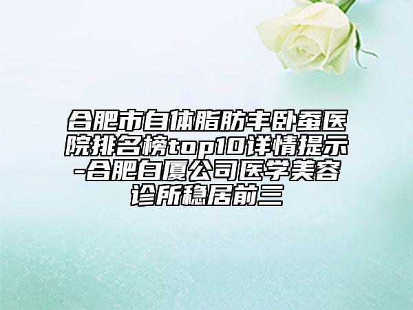 合肥市自體脂肪豐臥蠶醫(yī)院排名榜top10詳情提示-合肥白廈公司醫(yī)學(xué)美容診所穩(wěn)居前三