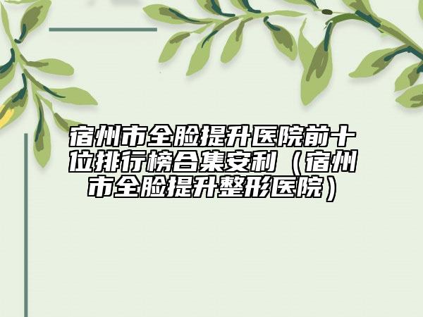 宿州市全臉提升醫(yī)院前十位排行榜合集安利（宿州市全臉提升整形醫(yī)院）