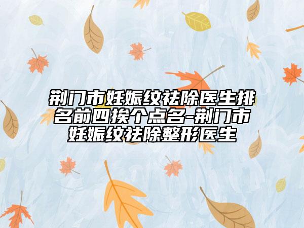 荊門市妊娠紋祛除醫(yī)生排名前四挨個點名-荊門市妊娠紋祛除整形醫(yī)生