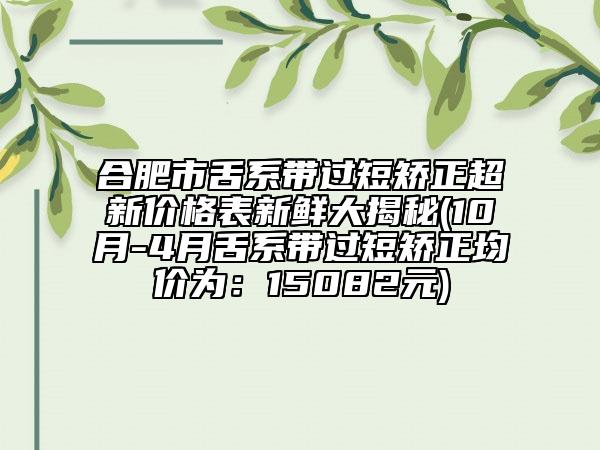 合肥市舌系帶過(guò)短矯正超新價(jià)格表新鮮大揭秘(10月-4月舌系帶過(guò)短矯正均價(jià)為：15082元)