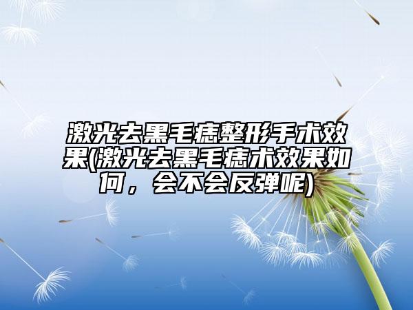 激光去黑毛痣整形手術(shù)效果(激光去黑毛痣術(shù)效果如何，會不會反彈呢)
