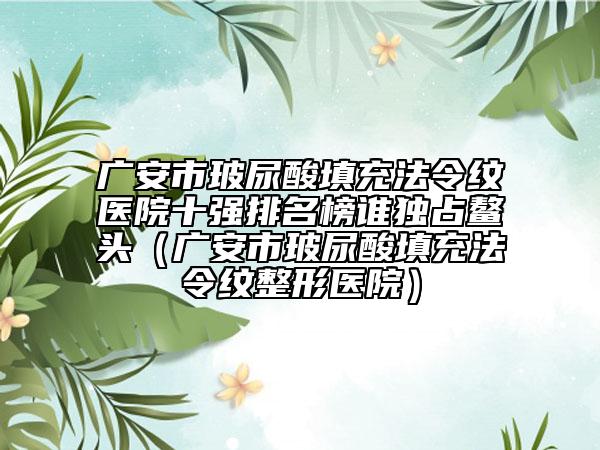 廣安市玻尿酸填充法令紋醫(yī)院十強排名榜誰獨占鰲頭（廣安市玻尿酸填充法令紋整形醫(yī)院）