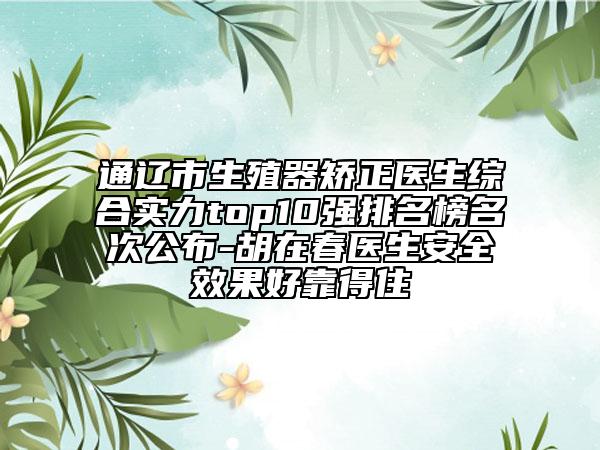 通遼市生殖器矯正醫(yī)生綜合實(shí)力top10強(qiáng)排名榜名次公布-胡在春醫(yī)生安全效果好靠得住