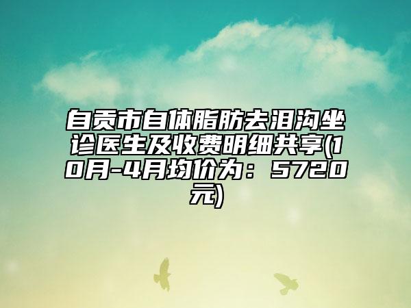 自貢市自體脂肪去淚溝坐診醫(yī)生及收費(fèi)明細(xì)共享(10月-4月均價為：5720元)