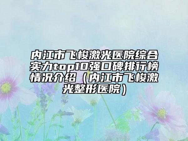 內(nèi)江市飛梭激光醫(yī)院綜合實力top10強(qiáng)口碑排行榜情況介紹（內(nèi)江市飛梭激光整形醫(yī)院）