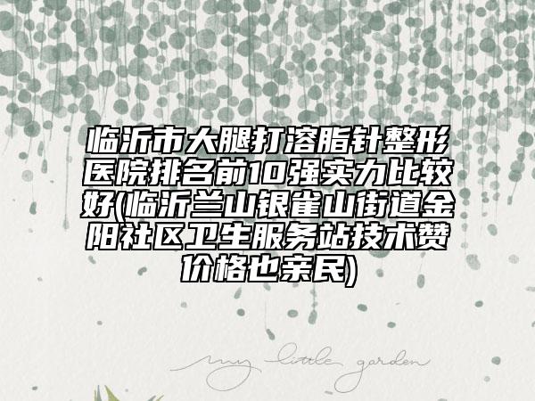 臨沂市大腿打溶脂針整形醫(yī)院排名前10強(qiáng)實力比較好(臨沂蘭山銀雀山街道金陽社區(qū)衛(wèi)生服務(wù)站技術(shù)贊價格也親民)