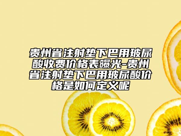貴州省注射墊下巴用玻尿酸收費價格表曝光-貴州省注射墊下巴用玻尿酸價格是如何定義呢