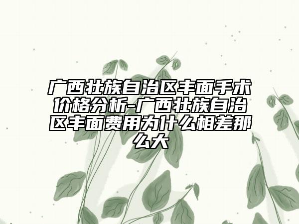 廣西壯族自治區(qū)豐面手術(shù)價(jià)格分析-廣西壯族自治區(qū)豐面費(fèi)用為什么相差那么大