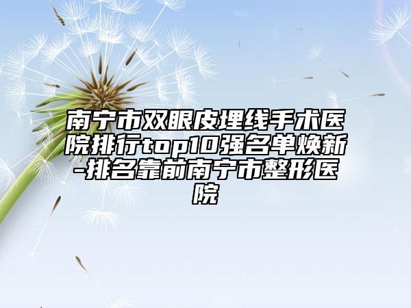 南寧市雙眼皮埋線手術(shù)醫(yī)院排行top10強(qiáng)名單煥新-排名靠前南寧市整形醫(yī)院