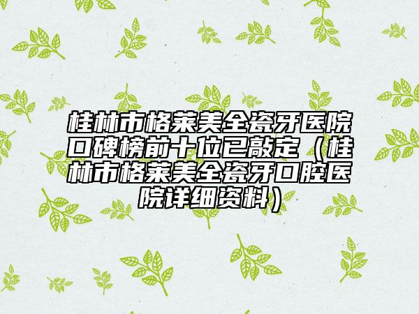 桂林市格萊美全瓷牙醫(yī)院口碑榜前十位已敲定（桂林市格萊美全瓷牙口腔醫(yī)院詳細(xì)資料）