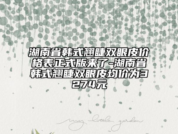 湖南省韓式翹睫雙眼皮價格表正式版來了-湖南省韓式翹睫雙眼皮均價為3274元
