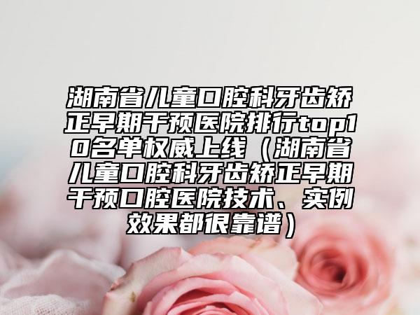 湖南省兒童口腔科牙齒矯正早期干預(yù)醫(yī)院排行top10名單權(quán)威上線（湖南省兒童口腔科牙齒矯正早期干預(yù)口腔醫(yī)院技術(shù)、實例效果都很靠譜）