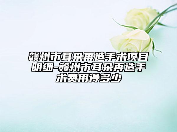 贛州市耳朵再造手術項目明細-贛州市耳朵再造手術費用得多少