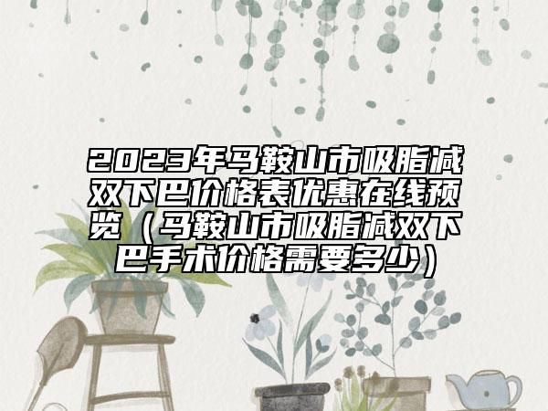2023年馬鞍山市吸脂減雙下巴價(jià)格表優(yōu)惠在線預(yù)覽（馬鞍山市吸脂減雙下巴手術(shù)價(jià)格需要多少）