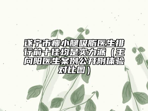 遂寧市瘦小腿吸脂醫(yī)生排行前十佳均是實力派（王向陽醫(yī)生案例公開附體驗對比圖）