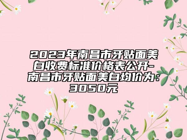 2023年南昌市牙貼面美白收費(fèi)標(biāo)準(zhǔn)價格表公開-南昌市牙貼面美白均價為：3050元
