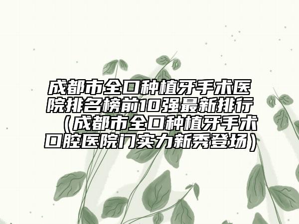 成都市全口種植牙手術(shù)醫(yī)院排名榜前10強最新排行（成都市全口種植牙手術(shù)口腔醫(yī)院門實力新秀登場）