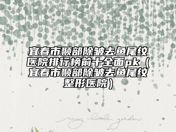 宜春市顳部除皺去魚尾紋醫(yī)院排行榜前十全面pk（宜春市顳部除皺去魚尾紋整形醫(yī)院）