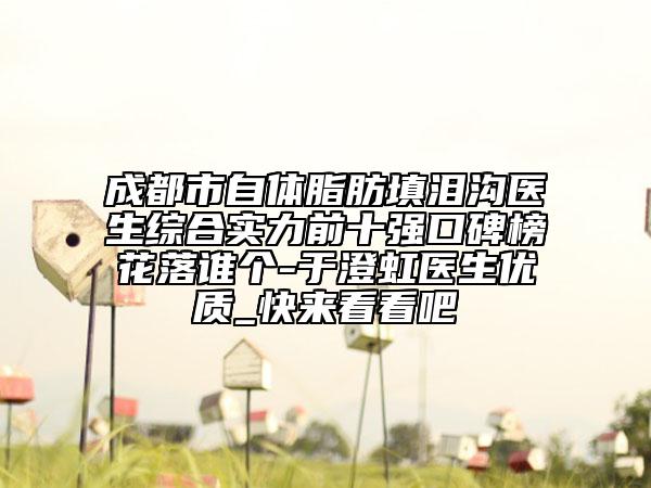 成都市自體脂肪填淚溝醫(yī)生綜合實(shí)力前十強(qiáng)口碑榜花落誰(shuí)個(gè)-于澄虹醫(yī)生優(yōu)質(zhì)_快來(lái)看看吧