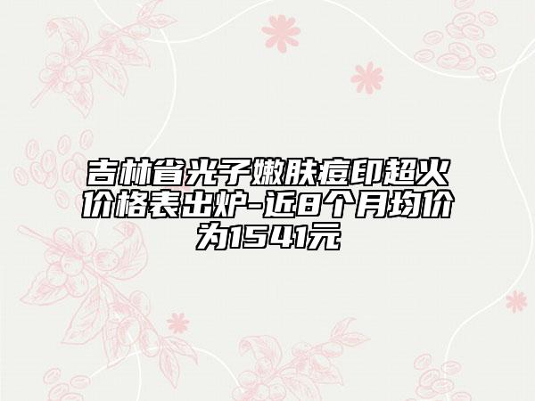 吉林省光子嫩膚痘印超火價(jià)格表出爐-近8個(gè)月均價(jià)為1541元