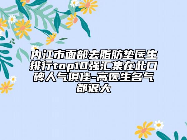 內(nèi)江市面部去脂肪墊醫(yī)生排行top10強(qiáng)匯集在此口碑人氣俱佳-高醫(yī)生名氣都很大
