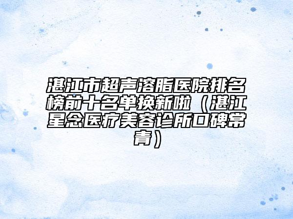 湛江市超聲溶脂醫(yī)院排名榜前十名單換新啦（湛江星念醫(yī)療美容診所口碑常青）