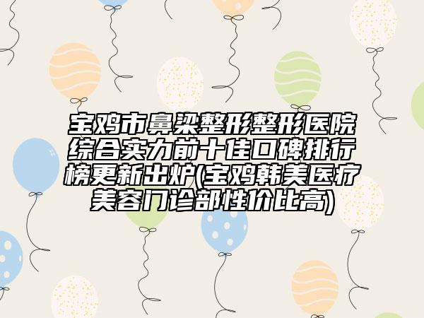 寶雞市鼻梁整形整形醫(yī)院綜合實力前十佳口碑排行榜更新出爐(寶雞韓美醫(yī)療美容門診部性價比高)