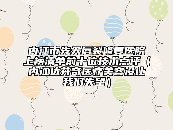內(nèi)江市先天唇裂修復(fù)醫(yī)院上榜清單前十位技術(shù)點評（內(nèi)江達芬奇醫(yī)療美容沒讓我們失望）