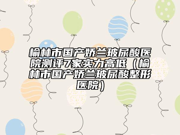 榆林市國產(chǎn)嬌蘭玻尿酸醫(yī)院測評(píng)7家實(shí)力高低（榆林市國產(chǎn)嬌蘭玻尿酸整形醫(yī)院）