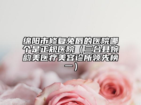 綿陽市修復(fù)兔唇的醫(yī)院哪個(gè)是正規(guī)醫(yī)院（三臺(tái)縣婉韻美醫(yī)療美容診所領(lǐng)先榜一）