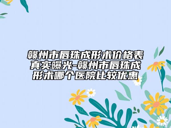 贛州市唇珠成形術(shù)價格表真實曝光-贛州市唇珠成形術(shù)哪個醫(yī)院比較優(yōu)惠