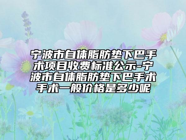 寧波市自體脂肪墊下巴手術(shù)項(xiàng)目收費(fèi)標(biāo)準(zhǔn)公示-寧波市自體脂肪墊下巴手術(shù)手術(shù)一般價(jià)格是多少呢
