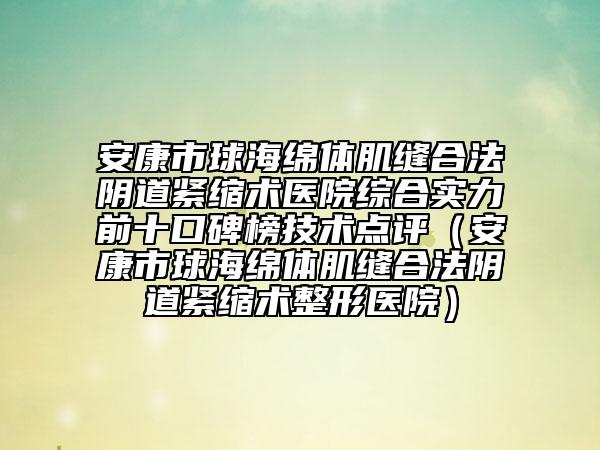 安康市球海綿體肌縫合法陰道緊縮術(shù)醫(yī)院綜合實(shí)力前十口碑榜技術(shù)點(diǎn)評（安康市球海綿體肌縫合法陰道緊縮術(shù)整形醫(yī)院）