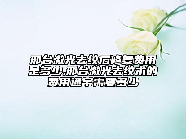 邢臺激光去紋后修復(fù)費用是多少,邢臺激光去紋術(shù)的費用通常需要多少