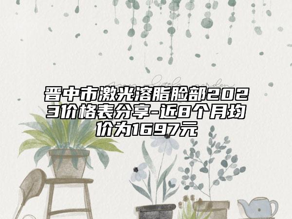 晉中市激光溶脂臉部2023價(jià)格表分享-近8個(gè)月均價(jià)為1697元