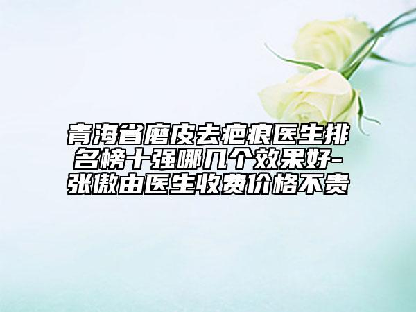 青海省磨皮去疤痕醫(yī)生排名榜十強(qiáng)哪幾個(gè)效果好-張傲由醫(yī)生收費(fèi)價(jià)格不貴