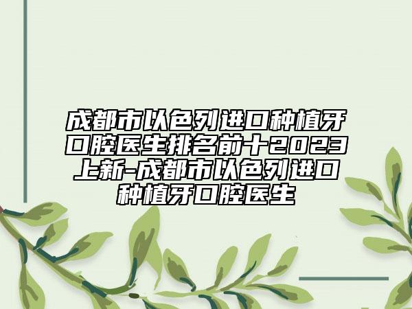 成都市以色列進口種植牙口腔醫(yī)生排名前十2023上新-成都市以色列進口種植牙口腔醫(yī)生
