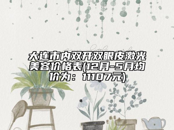 大連市內(nèi)雙開(kāi)雙眼皮激光美容價(jià)格表(12月-5月均價(jià)為：11107元)