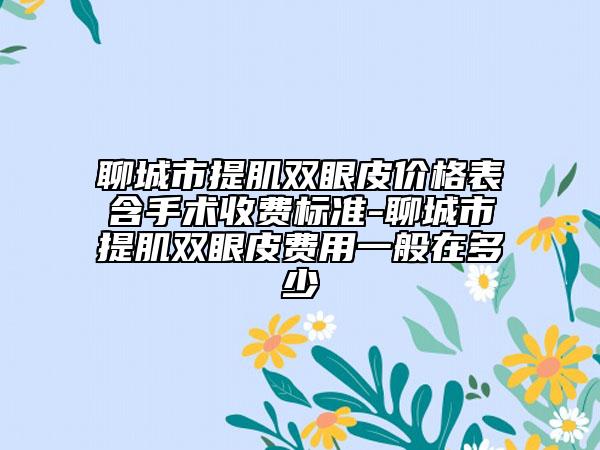 聊城市提肌雙眼皮價(jià)格表含手術(shù)收費(fèi)標(biāo)準(zhǔn)-聊城市提肌雙眼皮費(fèi)用一般在多少