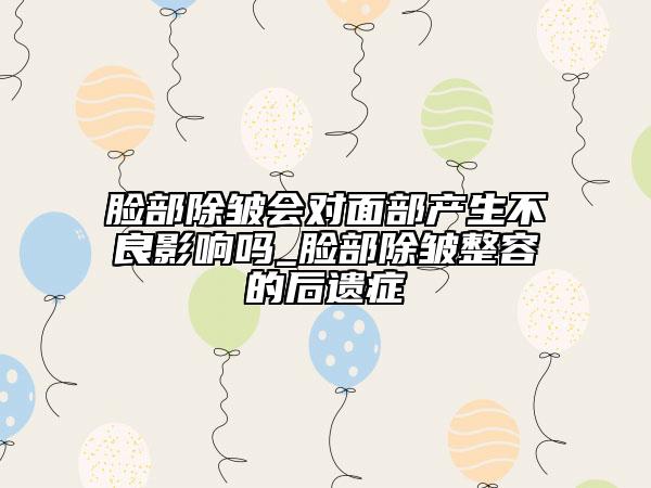 臉部除皺會對面部產(chǎn)生不良影響嗎_臉部除皺整容的后遺癥