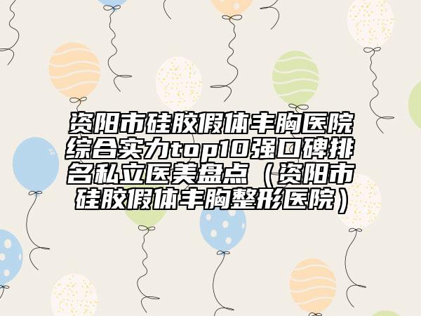 資陽市硅膠假體豐胸醫(yī)院綜合實(shí)力top10強(qiáng)口碑排名私立醫(yī)美盤點(diǎn)（資陽市硅膠假體豐胸整形醫(yī)院）