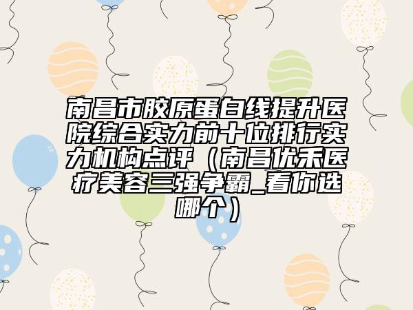 南昌市膠原蛋白線提升醫(yī)院綜合實(shí)力前十位排行實(shí)力機(jī)構(gòu)點(diǎn)評(píng)（南昌優(yōu)禾醫(yī)療美容三強(qiáng)爭霸_看你選哪個(gè)）